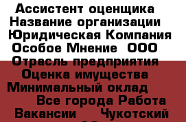 Ассистент оценщика › Название организации ­ Юридическая Компания Особое Мнение, ООО › Отрасль предприятия ­ Оценка имущества › Минимальный оклад ­ 30 000 - Все города Работа » Вакансии   . Чукотский АО